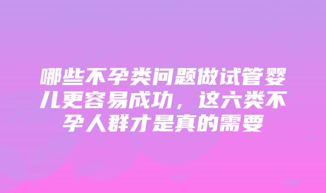 哪些不孕类问题做试管婴儿更容易成功，这六类不孕人群才是真的需要