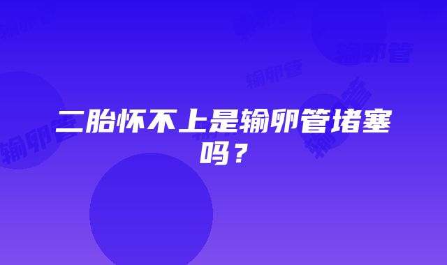 二胎怀不上是输卵管堵塞吗？