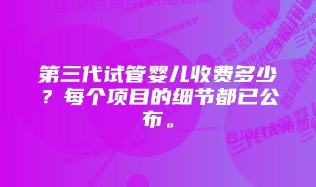 第三代试管婴儿收费多少？每个项目的细节都已公布。