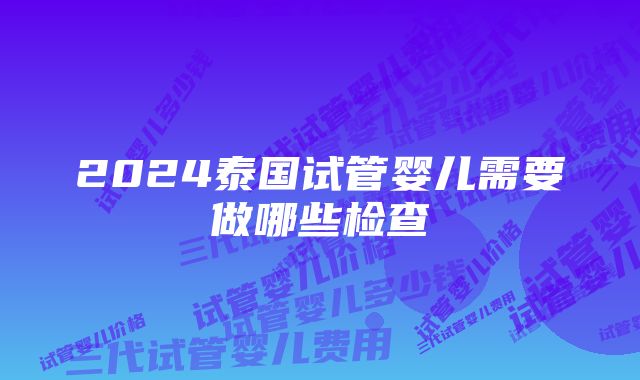 2024泰国试管婴儿需要做哪些检查