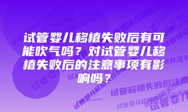 试管婴儿移植失败后有可能吹气吗？对试管婴儿移植失败后的注意事项有影响吗？