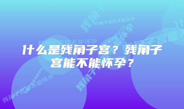 什么是残角子宫？残角子宫能不能怀孕？