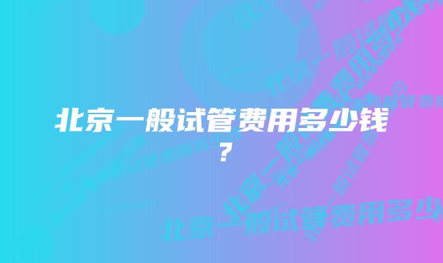 北京一般试管费用多少钱？