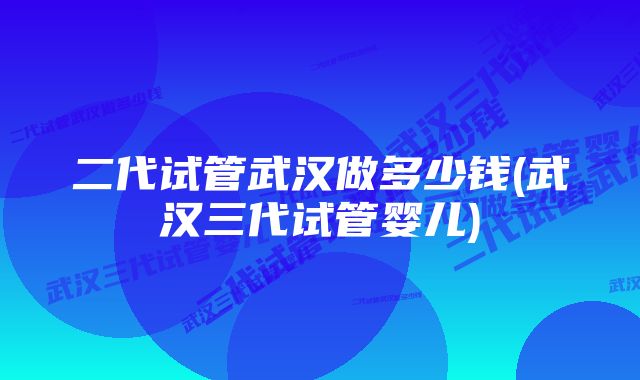 二代试管武汉做多少钱(武汉三代试管婴儿)