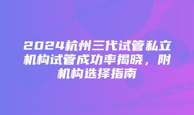 2024杭州三代试管私立机构试管成功率揭晓，附机构选择指南