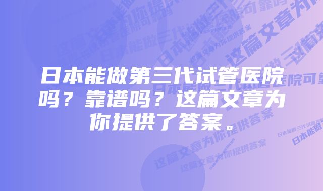 日本能做第三代试管医院吗？靠谱吗？这篇文章为你提供了答案。