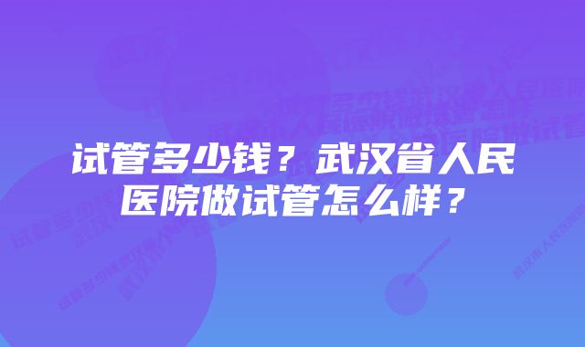 试管多少钱？武汉省人民医院做试管怎么样？