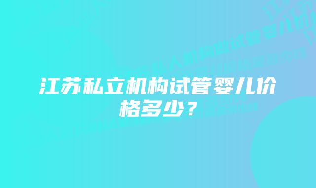 江苏私立机构试管婴儿价格多少？