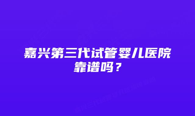 嘉兴第三代试管婴儿医院靠谱吗？