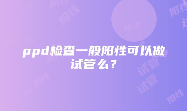 ppd检查一般阳性可以做试管么？