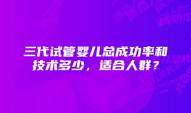 三代试管婴儿总成功率和技术多少，适合人群？