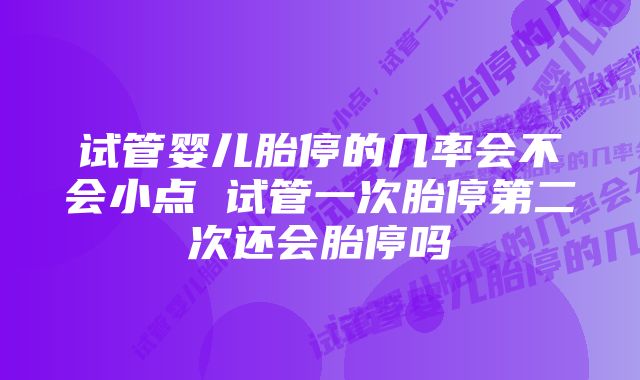 试管婴儿胎停的几率会不会小点 试管一次胎停第二次还会胎停吗