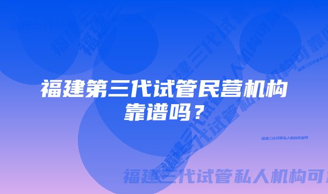 福建第三代试管民营机构靠谱吗？