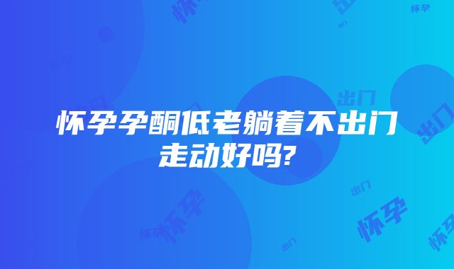 怀孕孕酮低老躺着不出门走动好吗?