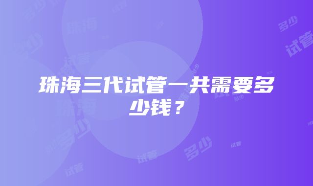 珠海三代试管一共需要多少钱？