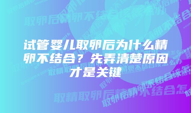 试管婴儿取卵后为什么精卵不结合？先弄清楚原因才是关键