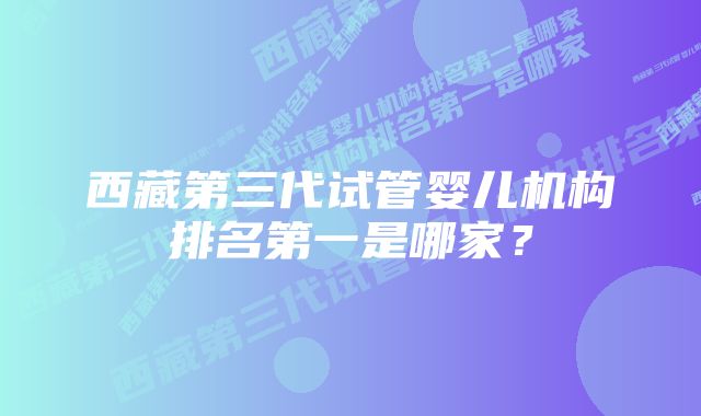 西藏第三代试管婴儿机构排名第一是哪家？