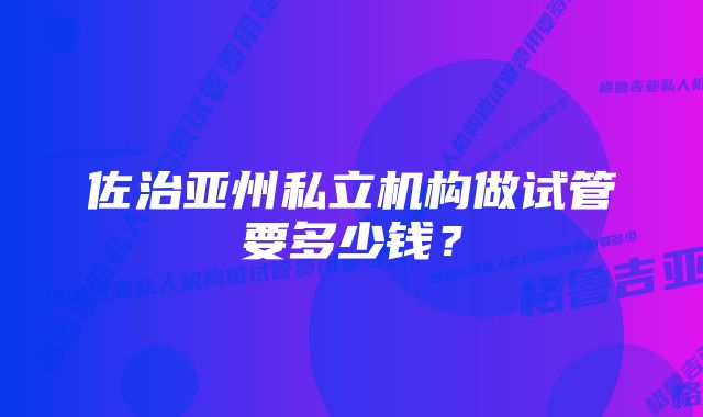 佐治亚州私立机构做试管要多少钱？