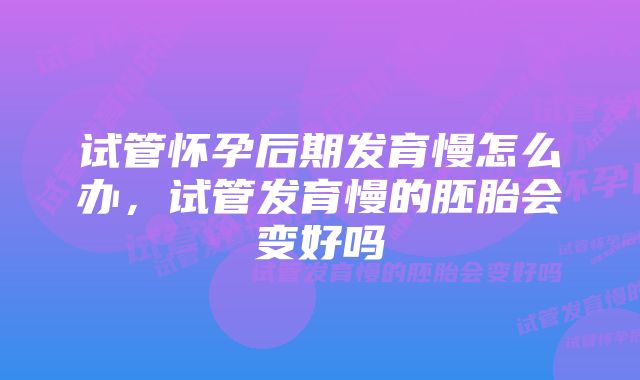 试管怀孕后期发育慢怎么办，试管发育慢的胚胎会变好吗