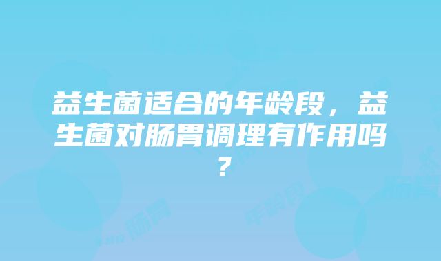 益生菌适合的年龄段，益生菌对肠胃调理有作用吗？