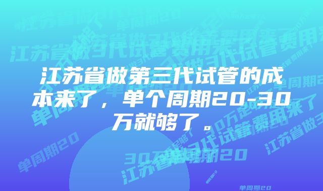 江苏省做第三代试管的成本来了，单个周期20-30万就够了。