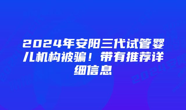 2024年安阳三代试管婴儿机构被骗！带有推荐详细信息