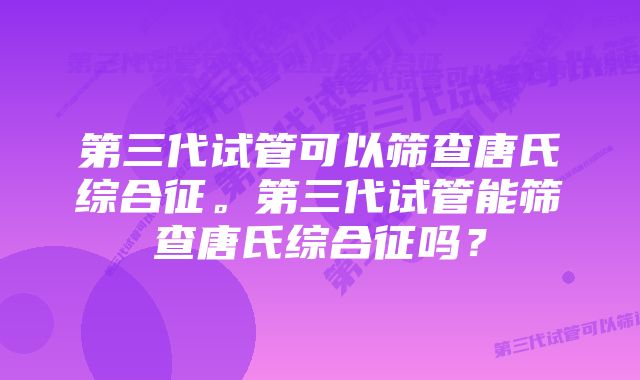 第三代试管可以筛查唐氏综合征。第三代试管能筛查唐氏综合征吗？