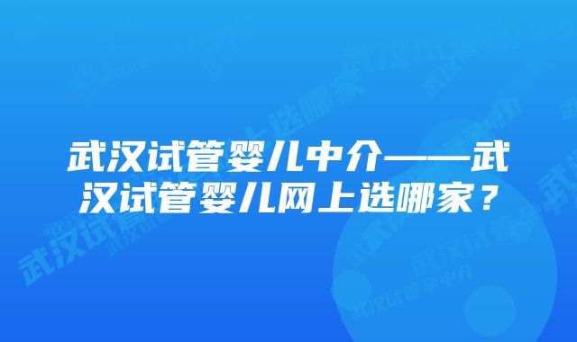 武汉试管婴儿中介——武汉试管婴儿网上选哪家？