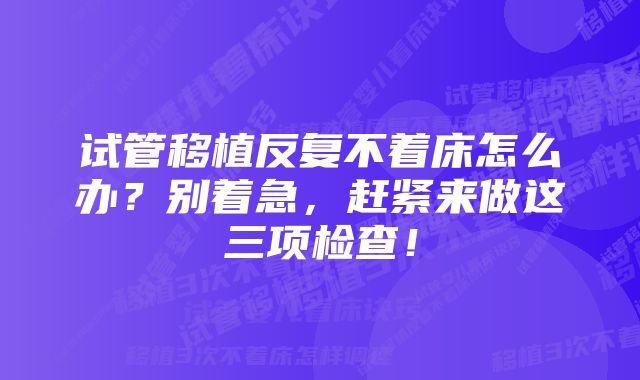 试管移植反复不着床怎么办？别着急，赶紧来做这三项检查！