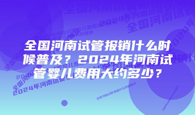 全国河南试管报销什么时候普及？2024年河南试管婴儿费用大约多少？