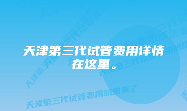 天津第三代试管费用详情在这里。