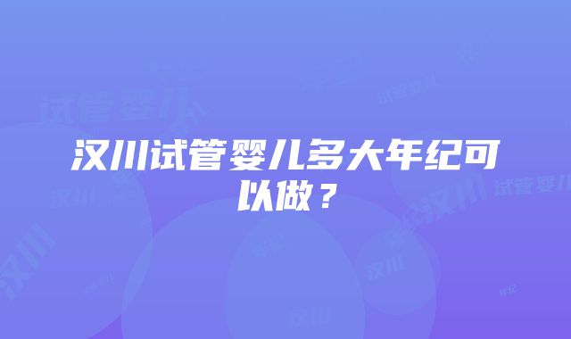 汉川试管婴儿多大年纪可以做？