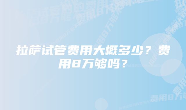 拉萨试管费用大概多少？费用8万够吗？