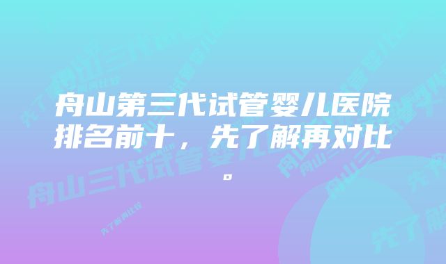 舟山第三代试管婴儿医院排名前十，先了解再对比。