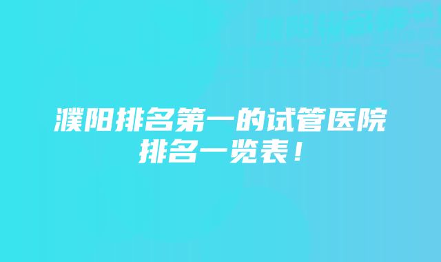 濮阳排名第一的试管医院排名一览表！