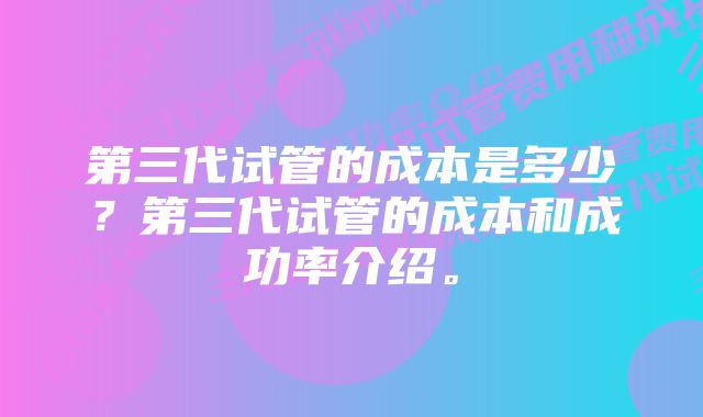 第三代试管的成本是多少？第三代试管的成本和成功率介绍。