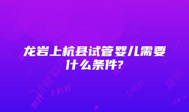 龙岩上杭县试管婴儿需要什么条件?