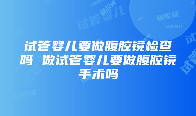 试管婴儿要做腹腔镜检查吗 做试管婴儿要做腹腔镜手术吗