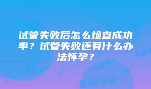 试管失败后怎么检查成功率？试管失败还有什么办法怀孕？