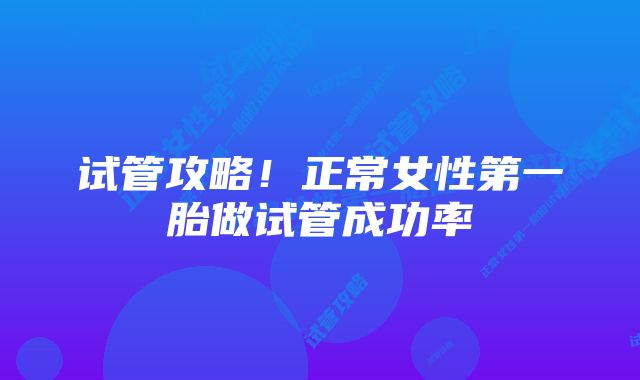 试管攻略！正常女性第一胎做试管成功率