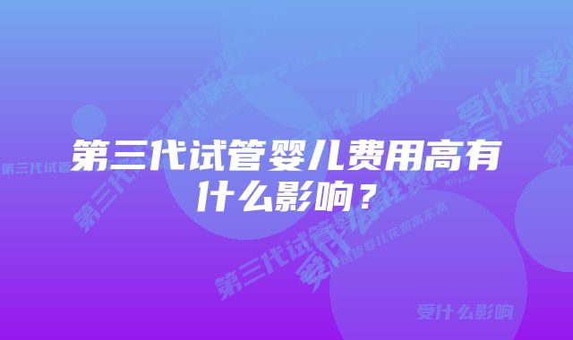 第三代试管婴儿费用高有什么影响？