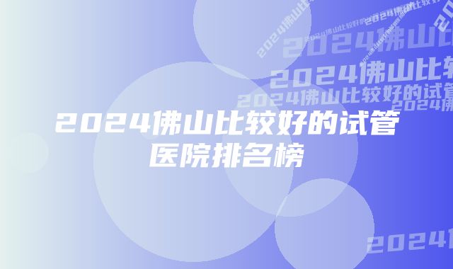 2024佛山比较好的试管医院排名榜