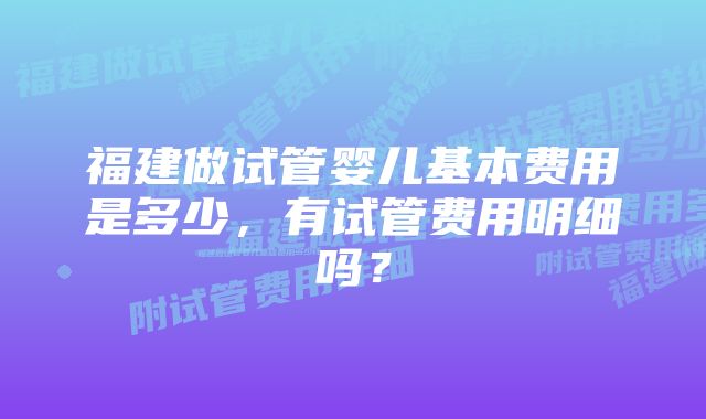 福建做试管婴儿基本费用是多少，有试管费用明细吗？