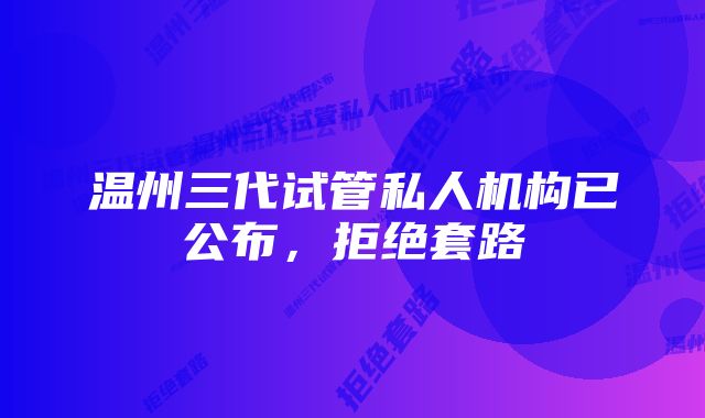 温州三代试管私人机构已公布，拒绝套路