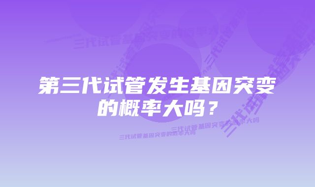 第三代试管发生基因突变的概率大吗？