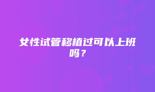 女性试管移植过可以上班吗？