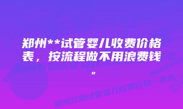 郑州**试管婴儿收费价格表，按流程做不用浪费钱。