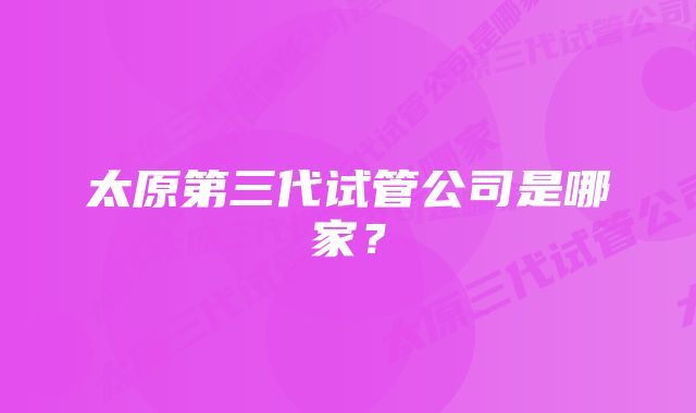 太原第三代试管公司是哪家？