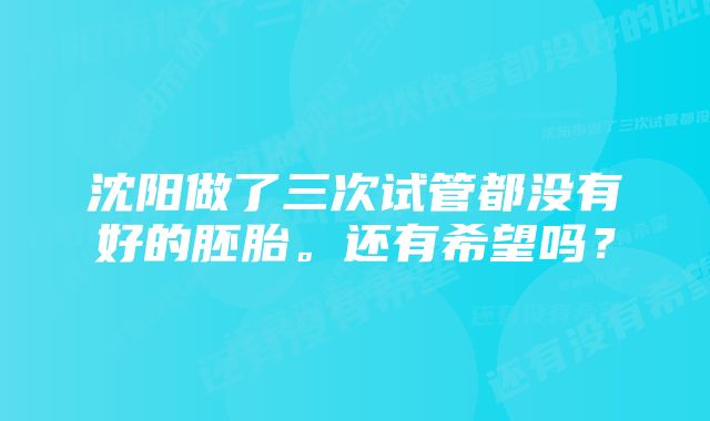 沈阳做了三次试管都没有好的胚胎。还有希望吗？