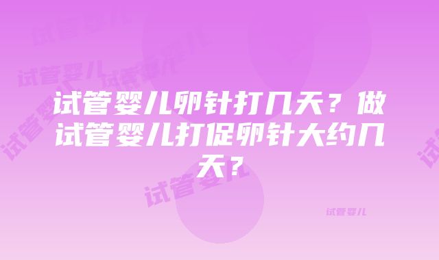 试管婴儿卵针打几天？做试管婴儿打促卵针大约几天？